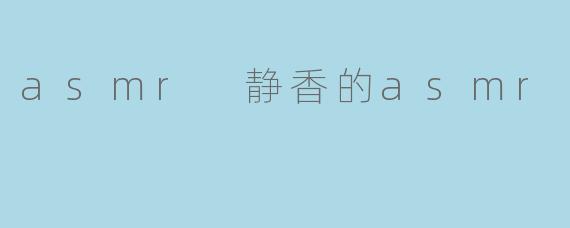 静香的ASMR有什么特别之处?**